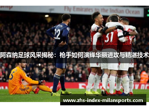 阿森纳足球风采揭秘：枪手如何演绎华丽进攻与精湛技术