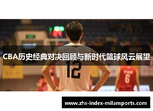 CBA历史经典对决回顾与新时代篮球风云展望