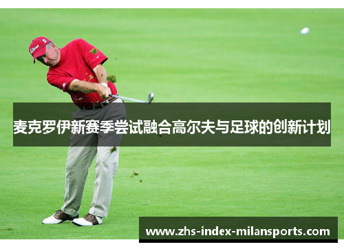 麦克罗伊新赛季尝试融合高尔夫与足球的创新计划