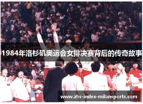 1984年洛杉矶奥运会女排决赛背后的传奇故事 1984年洛杉矶奥运会女排决赛背后的传奇故事