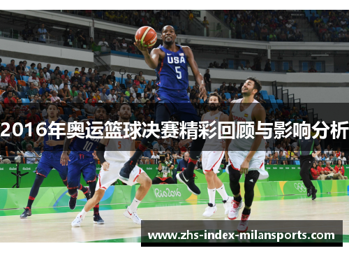 2016年奥运篮球决赛精彩回顾与影响分析 2016年奥运篮球决赛精彩回顾与影响分析