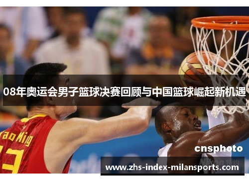 08年奥运会男子篮球决赛回顾与中国篮球崛起新机遇 08年奥运会男子篮球决赛回顾与中国篮球崛起新机遇